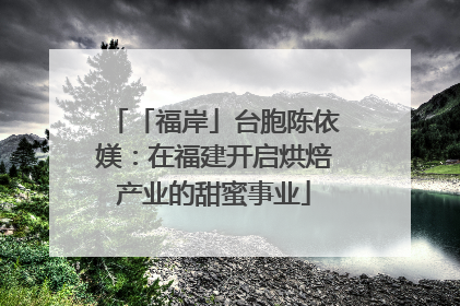 「福岸」台胞陈依媄：在福建开启烘焙产业的甜蜜事业